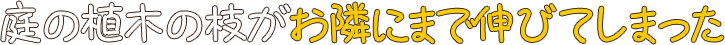庭の植木の枝がお隣にまで伸びてしまった